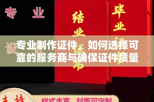 凉州专业制作证件，如何选择可靠的服务商与确保证件质量