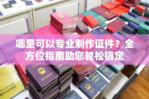凉州哪里可以专业制作证件？全方位指南助您轻松搞定