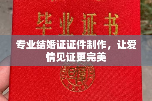 凉州专业结婚证证件制作，让爱情见证更完美