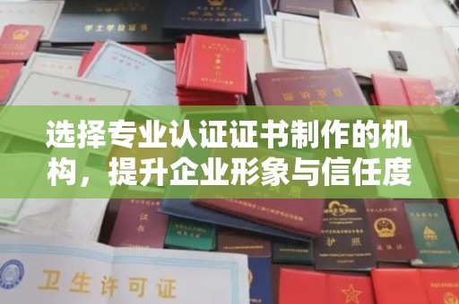 凉州选择专业认证证书制作的机构，提升企业形象与信任度