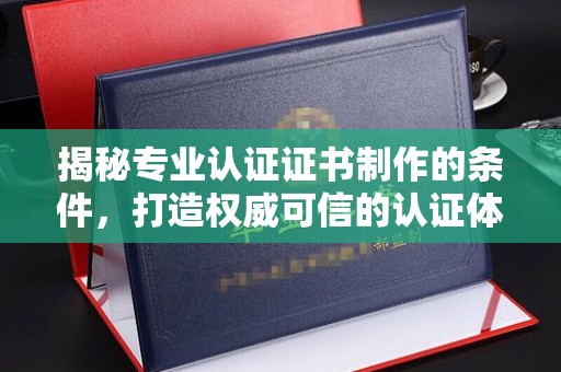 凉州揭秘专业认证证书制作的条件，打造权威可信的认证体系