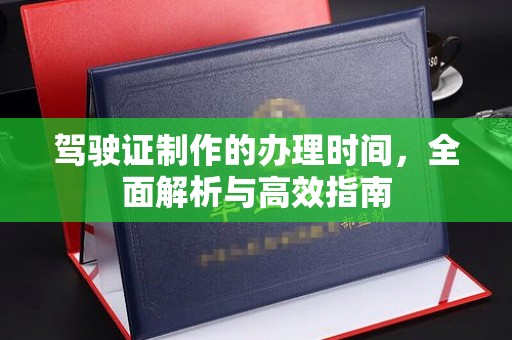 凉州驾驶证制作的办理时间，全面解析与高效指南