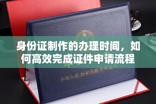 凉州身份证制作的办理时间，如何高效完成证件申请流程