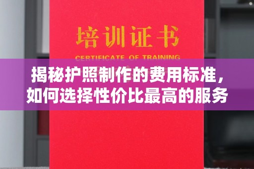 凉州揭秘护照制作的费用标准，如何选择性价比最高的服务？