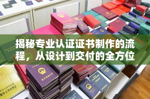 凉州揭秘专业认证证书制作的流程，从设计到交付的全方位指南
