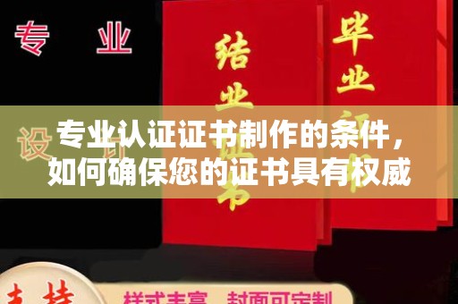 凉州专业认证证书制作的条件，如何确保您的证书具有权威性和可信度