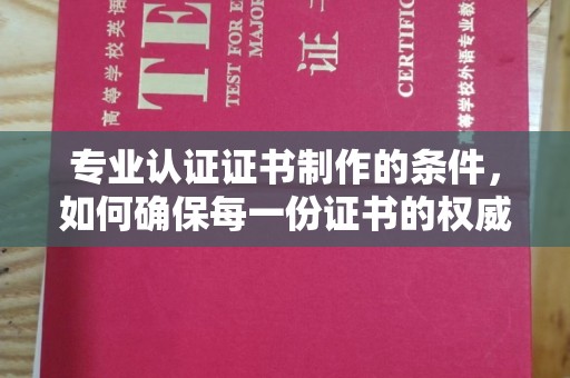 凉州专业认证证书制作的条件，如何确保每一份证书的权威与可信