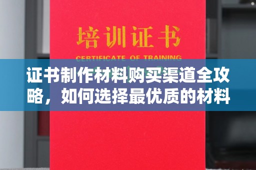 凉州证书制作材料购买渠道全攻略，如何选择最优质的材料